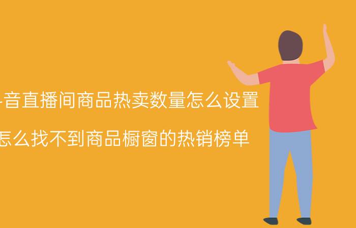 抖音直播间商品热卖数量怎么设置 怎么找不到商品橱窗的热销榜单？